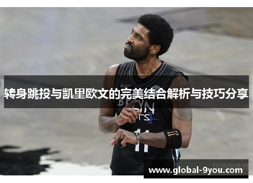 转身跳投与凯里欧文的完美结合解析与技巧分享