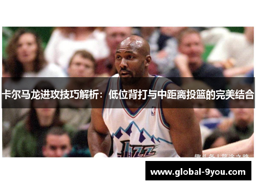 卡尔马龙进攻技巧解析：低位背打与中距离投篮的完美结合