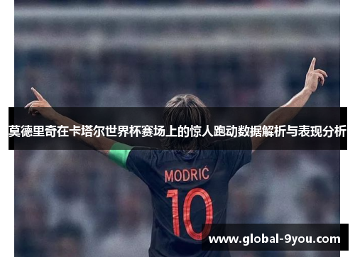 莫德里奇在卡塔尔世界杯赛场上的惊人跑动数据解析与表现分析
