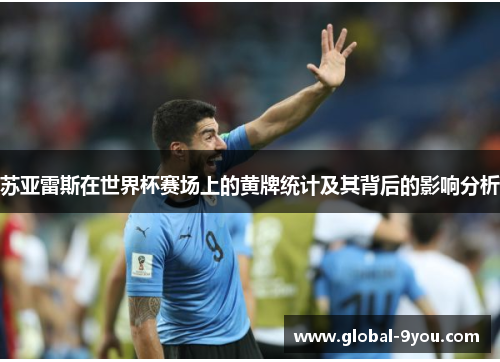 苏亚雷斯在世界杯赛场上的黄牌统计及其背后的影响分析