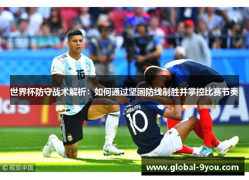 世界杯防守战术解析：如何通过坚固防线制胜并掌控比赛节奏