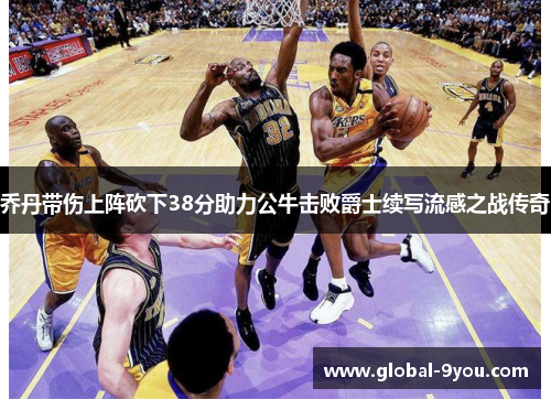 乔丹带伤上阵砍下38分助力公牛击败爵士续写流感之战传奇