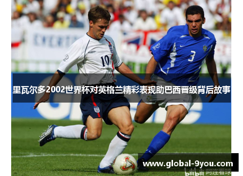 里瓦尔多2002世界杯对英格兰精彩表现助巴西晋级背后故事