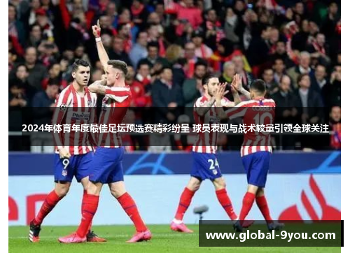 2024年体育年度最佳足坛预选赛精彩纷呈 球员表现与战术较量引领全球关注