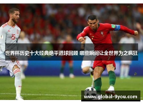 世界杯历史十大经典绝平进球回顾 哪些瞬间让全世界为之疯狂