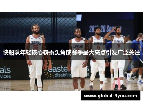 快船队年轻核心崭露头角成赛季最大亮点引发广泛关注
