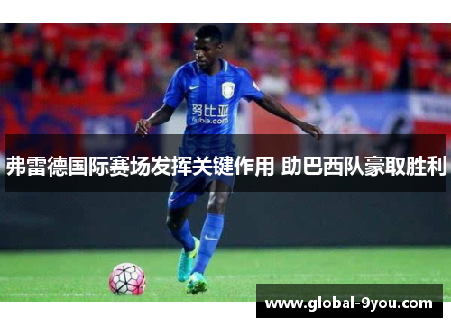 弗雷德国际赛场发挥关键作用 助巴西队豪取胜利