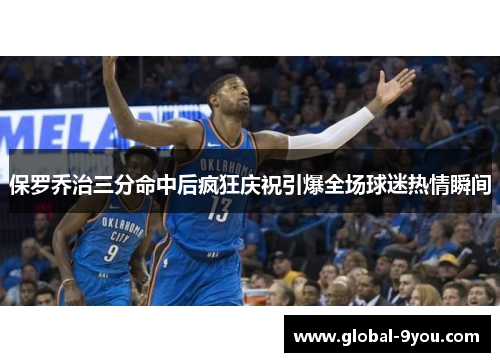 保罗乔治三分命中后疯狂庆祝引爆全场球迷热情瞬间