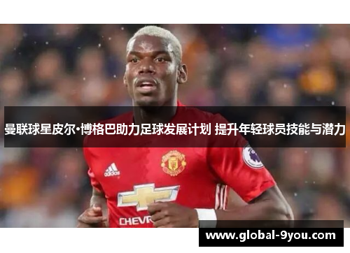 曼联球星皮尔·博格巴助力足球发展计划 提升年轻球员技能与潜力