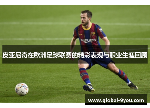 皮亚尼奇在欧洲足球联赛的精彩表现与职业生涯回顾