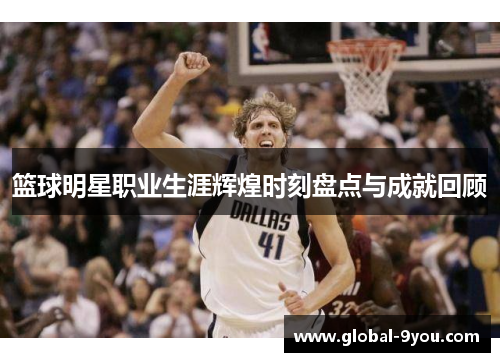篮球明星职业生涯辉煌时刻盘点与成就回顾