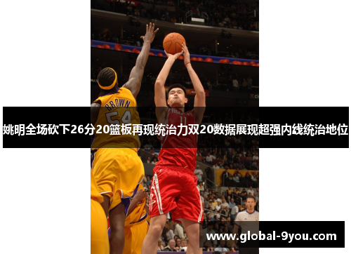 姚明全场砍下26分20篮板再现统治力双20数据展现超强内线统治地位