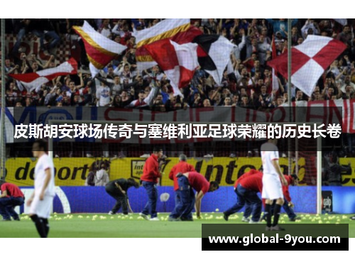 皮斯胡安球场传奇与塞维利亚足球荣耀的历史长卷