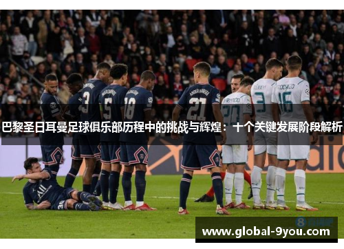 巴黎圣日耳曼足球俱乐部历程中的挑战与辉煌：十个关键发展阶段解析