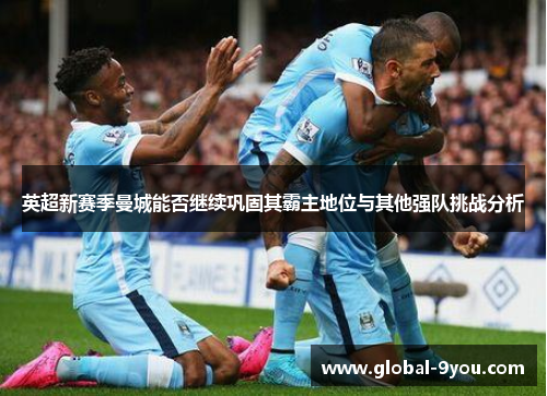 英超新赛季曼城能否继续巩固其霸主地位与其他强队挑战分析