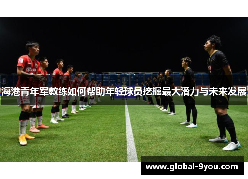 海港青年军教练如何帮助年轻球员挖掘最大潜力与未来发展