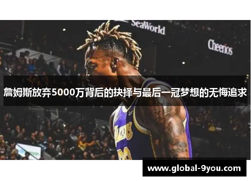 詹姆斯放弃5000万背后的抉择与最后一冠梦想的无悔追求