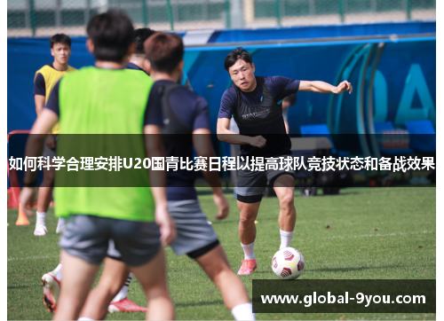 如何科学合理安排U20国青比赛日程以提高球队竞技状态和备战效果