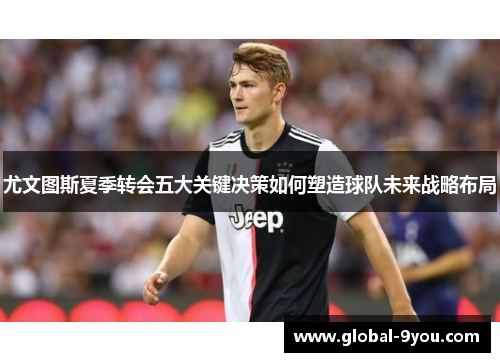 尤文图斯夏季转会五大关键决策如何塑造球队未来战略布局