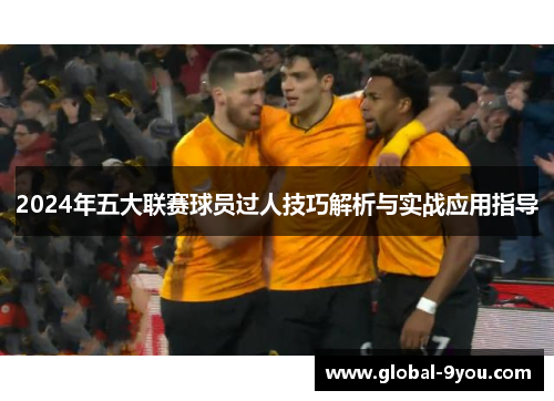 2024年五大联赛球员过人技巧解析与实战应用指导