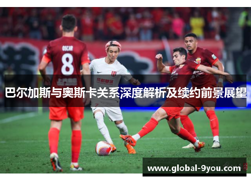 巴尔加斯与奥斯卡关系深度解析及续约前景展望