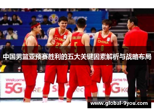 中国男篮亚预赛胜利的五大关键因素解析与战略布局