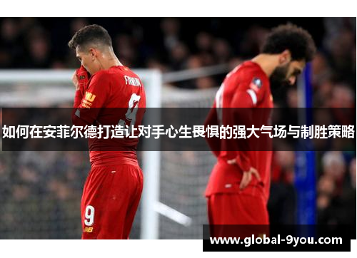 如何在安菲尔德打造让对手心生畏惧的强大气场与制胜策略