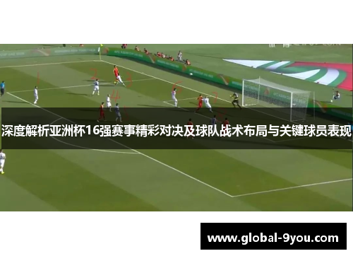 深度解析亚洲杯16强赛事精彩对决及球队战术布局与关键球员表现