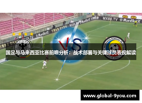 国足与马来西亚比赛前瞻分析：战术部署与关键球员表现解读
