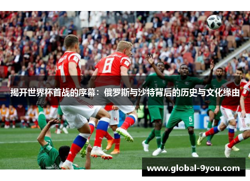 揭开世界杯首战的序幕：俄罗斯与沙特背后的历史与文化缘由