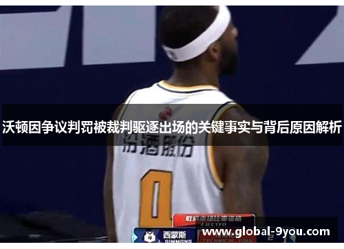 沃顿因争议判罚被裁判驱逐出场的关键事实与背后原因解析