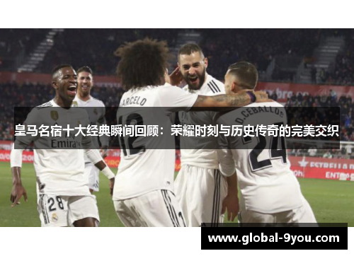 皇马名宿十大经典瞬间回顾：荣耀时刻与历史传奇的完美交织