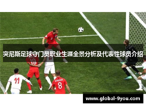 突尼斯足球守门员职业生涯全景分析及代表性球员介绍