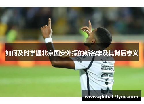 如何及时掌握北京国安外援的新名字及其背后意义