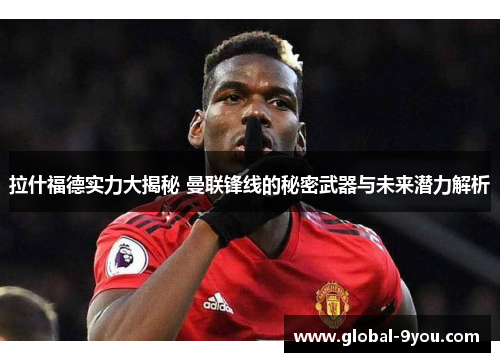拉什福德实力大揭秘 曼联锋线的秘密武器与未来潜力解析