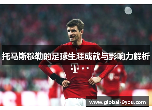 托马斯穆勒的足球生涯成就与影响力解析