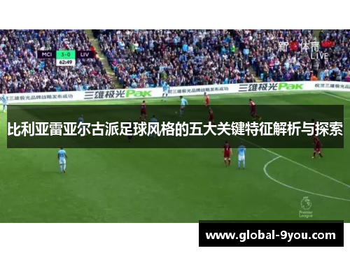 比利亚雷亚尔古派足球风格的五大关键特征解析与探索