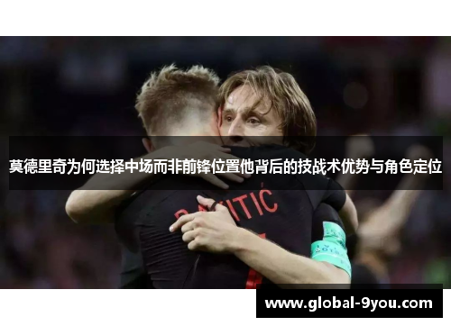 莫德里奇为何选择中场而非前锋位置他背后的技战术优势与角色定位