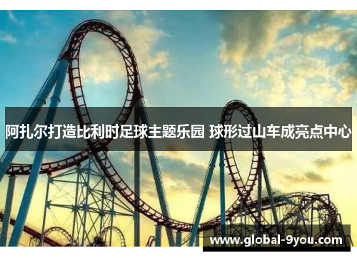 阿扎尔打造比利时足球主题乐园 球形过山车成亮点中心