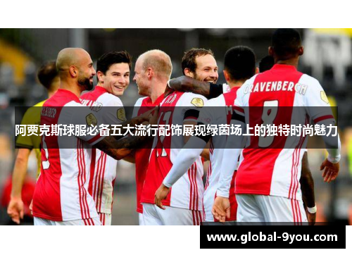 阿贾克斯球服必备五大流行配饰展现绿茵场上的独特时尚魅力